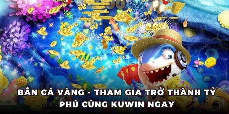 Bắn Cá Vàng - Tham Gia Trở Thành Tỷ Phú Cùng Kuwin Ngay